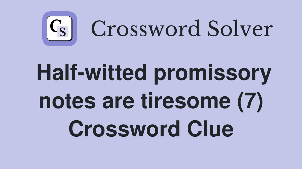 Halfwitted promissory notes are tiresome (7) Crossword Clue Answers